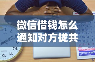 微信借钱怎么通知对方拢共有哪些选择？8个借钱平台靠谱详解