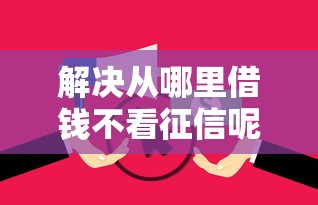 解决从哪里借钱不看征信呢的6个无视逾期大数据花户黑户平台分享