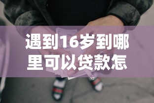 遇到16岁到哪里可以贷款怎么办？或可尝试这7个正规的网贷平台