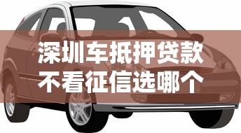 深圳车抵押贷款不看征信选哪个平台？5个放水软件推荐