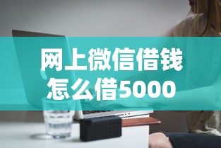 网上微信借钱怎么借5000元无门槛本月借款平台力荐！分享小额网贷口子5000元无门槛借款
