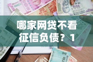 哪家网贷不看征信负债？1千元无门槛借款平台推荐，8个征信花借款平台容易通过盘点
