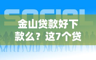 金山贷款好下款么？这7个贷款平台好贷可以试试