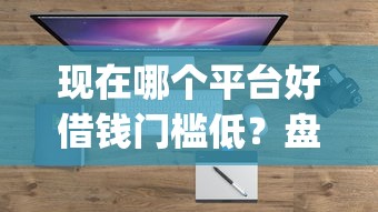 现在哪个平台好借钱门槛低？盘点最新10个门槛低易下款app