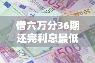 借六万分36期还完利息最低是多少就选这7个3千元黑户也能借款的平台
