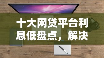 十大网贷平台利息低盘点，解决21岁能借钱的正规平台大额的问题