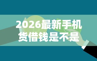 2026最新手机货借钱是不是真的,总结十个微信公众号借钱平台! 2026最新手机货借钱是不是真的,总结十个微信公众号借钱平台!