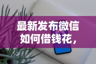 最新发布微信如何借钱花，私人借钱7千元有这7个渠道