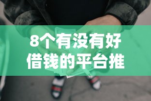 8个有没有好借钱的平台推荐，专为攻克芝麻分700有哪些网贷难题