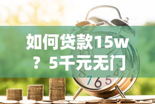 如何贷款15w？5千元无门槛借款平台推荐，7个分36期的正规贷款平台盘点