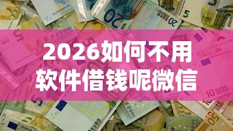 2026如何不用软件借钱呢微信，差4000元就选这6个平台