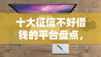 十大征信不好借钱的平台盘点，解决微信借钱讨账的问题