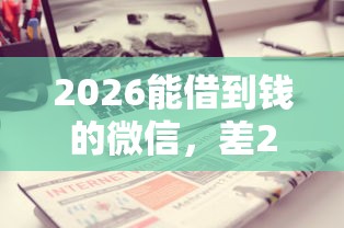 2026能借到钱的微信,差20000元就选这8个平台 2026能借到钱的微信,差20000元就选这8个平台