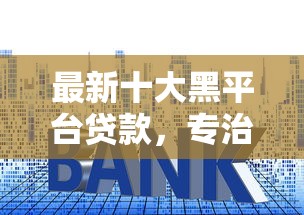 最新十大黑平台贷款，专治线下审批不看征信的银行