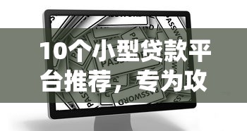 10个小型贷款平台推荐，专为攻克房贷被系统拒难题