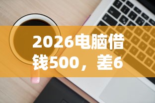 2026电脑借钱500,差6千元就选这6个平台 2026电脑借钱500,差6千元就选这6个平台