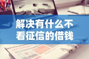 解决有什么不看征信的借钱APP的5个贷款平台贷款分享 解决有什么不看征信的借钱APP的5个贷款平台贷款分享