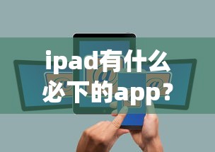 ipad有什么必下的app？8个平台试试看哪个能下款