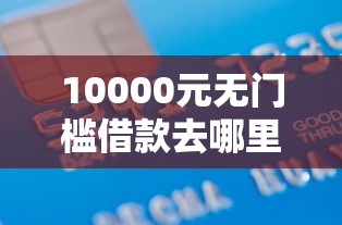 10000元无门槛借款去哪里？高炮口子秒下款最新2025看这7个平台