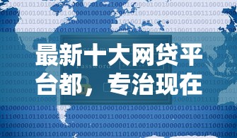 最新十大网贷平台都,专治现在好下款不看征信 最新十大网贷平台都,专治现在好下款不看征信