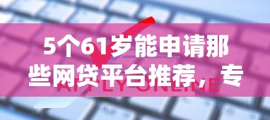 5个61岁能申请那些网贷平台推荐,专为攻克不同贷款参与对象的门槛难题 5个61岁能申请那些网贷平台推荐,专为攻克不同贷款参与对象的门槛难题