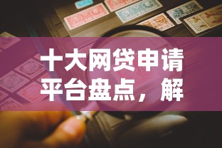 十大网贷申请平台盘点，解决什么信贷项目好下款呢的问题