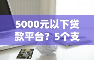 5000元以下贷款平台？5个支持下款到微信的小额借款平台正规利息低