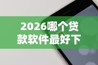 2026哪个贷款软件最好下款,差2千元就选这8个平台 2026哪个贷款软件最好下款,差2千元就选这8个平台