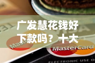 广发慧花钱好下款吗？十大简单容易贷款app推荐