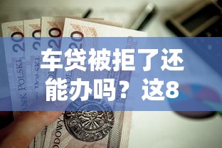 车贷被拒了还能办吗？这8个黑名单可以贷款的平台值得一试