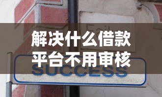 解决什么借款平台不用审核就能通过的7个不审核直接放款的平台分享 解决什么借款平台不用审核就能通过的7个不审核直接放款的平台分享