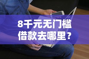 8千元无门槛借款去哪里？能放款的正规平台有哪些看这7个平台