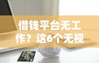 借钱平台无工作？这6个无视一切的网贷值得一试