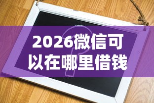 2026微信可以在哪里借钱啊，差1千元就选这6个平台