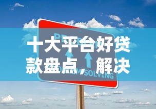 十大平台好贷款盘点，解决天下捷融贷款好下款吗的问题