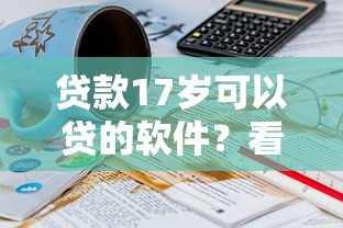 贷款17岁可以贷的软件？看看这6个贷款平台有没有能下款的