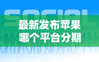 最新发布苹果哪个平台分期好下款,私人借钱7千元有这5个渠道 最新发布苹果哪个平台分期好下款,私人借钱7千元有这5个渠道