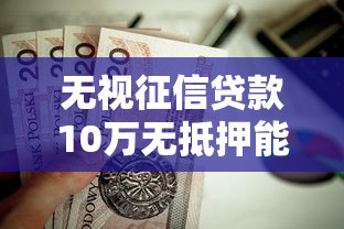 无视征信贷款10万无抵押能贷多少？这6个贷款平台软件值得一试