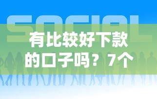 有比较好下款的口子吗？7个平台试试看哪个能下款