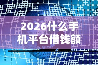 2026什么手机平台借钱额度大点呢，差10000元就选这5个平台