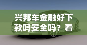 兴邦车金融好下款吗安全吗？看看这7个逾期黑户能下款的新口子怎么样