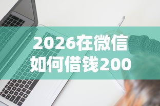 2026在微信如何借钱2000,差3千元就选这5个平台 2026在微信如何借钱2000,差3千元就选这5个平台
