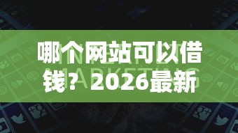 哪个网站可以借钱？2026最新测评10个小额网贷平台