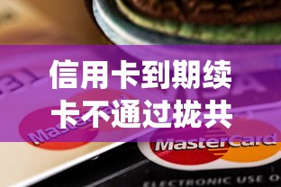 信用卡到期续卡不通过拢共有哪些选择?8个黑户下款app详解 信用卡到期续卡不通过拢共有哪些选择?8个黑户下款app详解