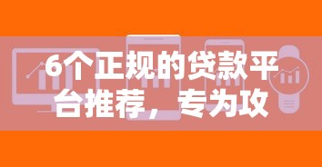 6个正规的贷款平台推荐，专为攻克下款额度高的借款平台难题
