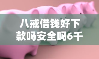 八戒借钱好下款吗安全吗6千元无门槛本月借款平台力荐!分享小额网贷口子6千元无门槛借款 八戒借钱好下款吗安全吗6千元无门槛本月借款平台力荐!分享小额网贷口子6千元无门槛借款