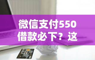微信支付550借款必下?这6个借钱平台不看征信容易通过值得一试 微信支付550借款必下?这6个借钱平台不看征信容易通过值得一试