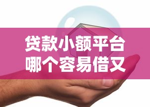 贷款小额平台哪个容易借又安全？6个平台试试看哪个能下款