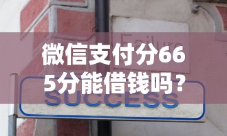微信支付分665分能借钱吗？分享7个1千元无门槛私借平台