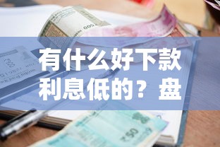 有什么好下款利息低的？盘点8个现在还能贷款的平台给你参考